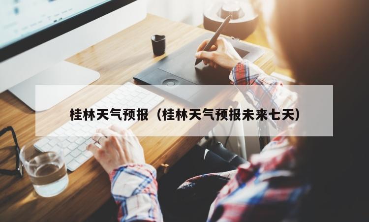 桂林天气预报（桂林天气预报未来七天）