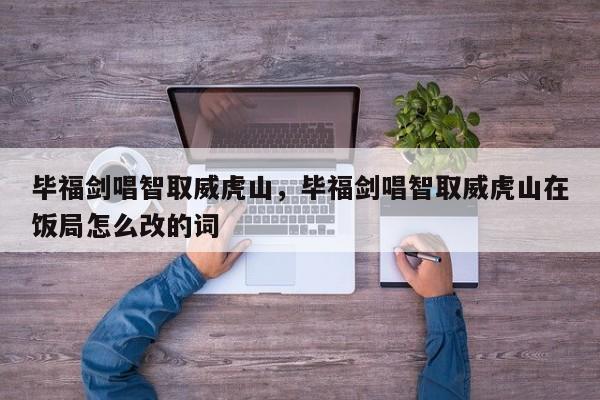 毕福剑唱智取威虎山，毕福剑唱智取威虎山在饭局怎么改的词