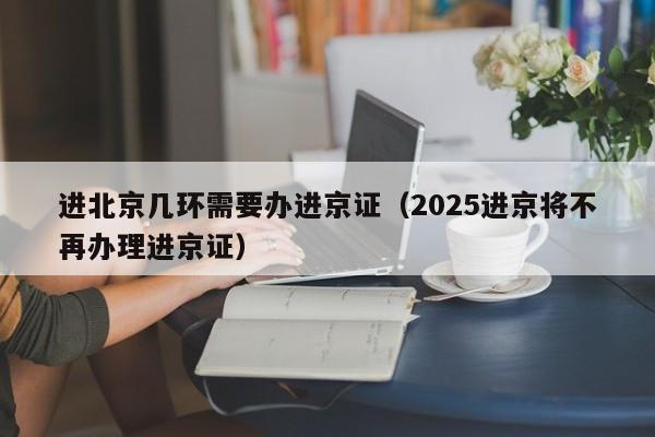进北京几环需要办进京证（2025进京将不再办理进京证）