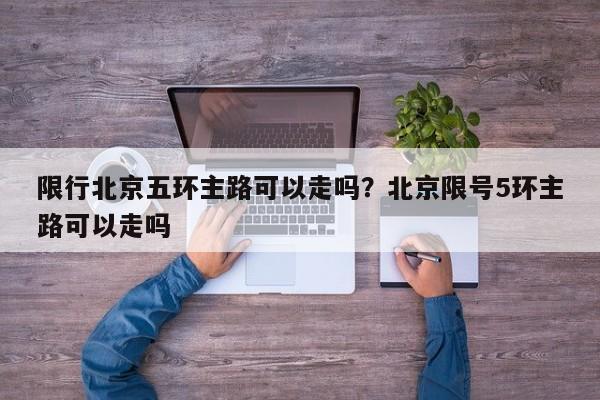限行北京五环主路可以走吗？北京限号5环主路可以走吗