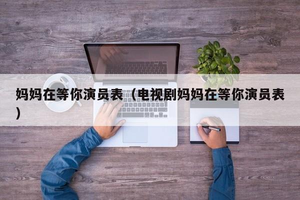 妈妈在等你演员表（电视剧妈妈在等你演员表）