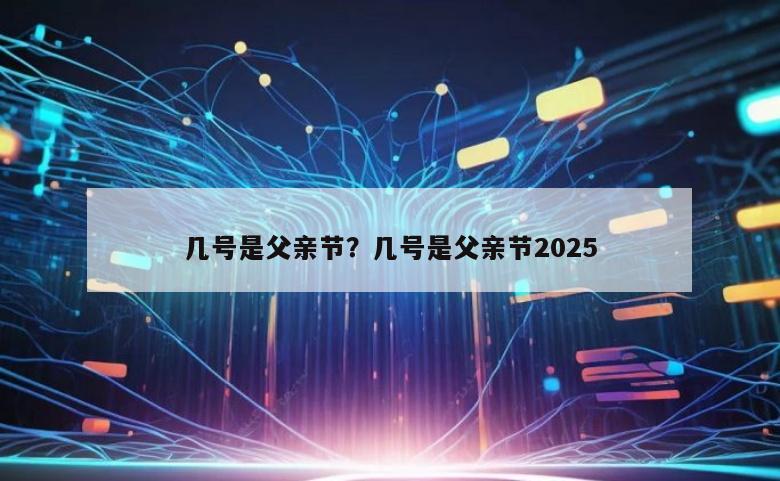 几号是父亲节？几号是父亲节2025