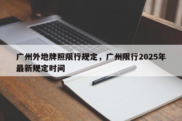 广州外地牌照限行规定，广州限行2025年最新规定时间