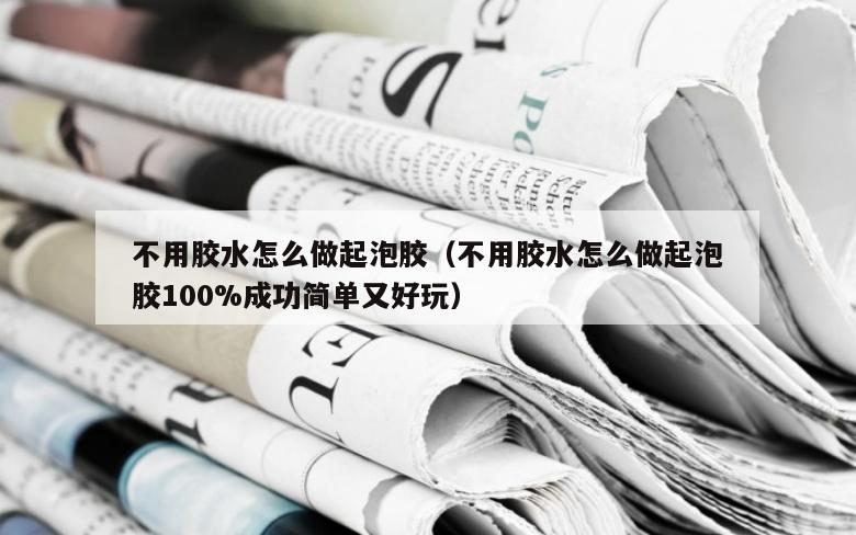 不用胶水怎么做起泡胶（不用胶水怎么做起泡胶100%成功简单又好玩）