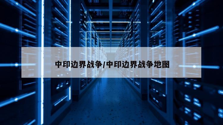 中印边界战争/中印边界战争地图