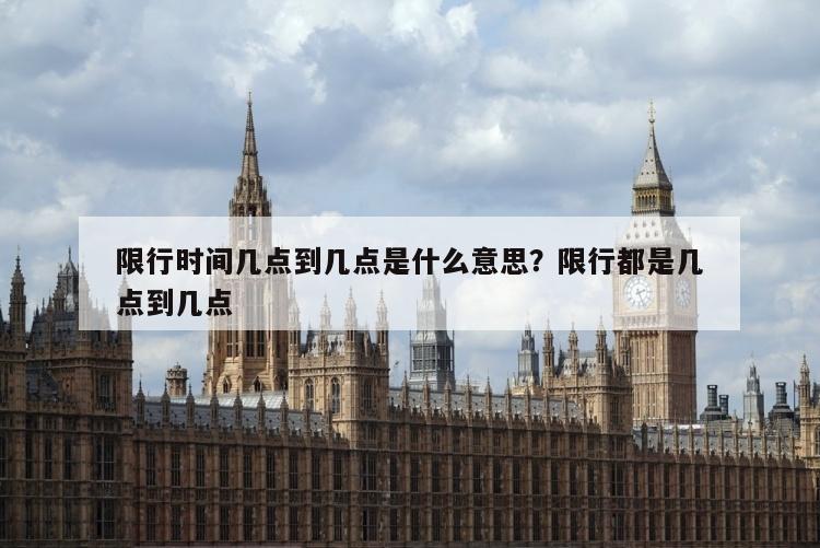 限行时间几点到几点是什么意思？限行都是几点到几点