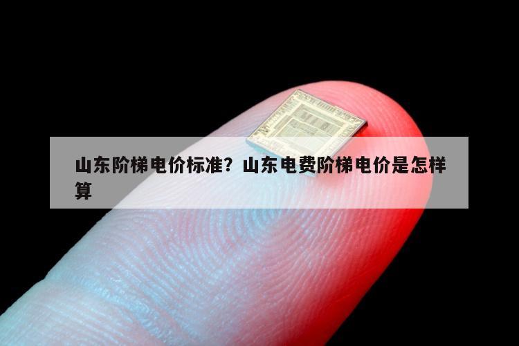 山东阶梯电价标准？山东电费阶梯电价是怎样算