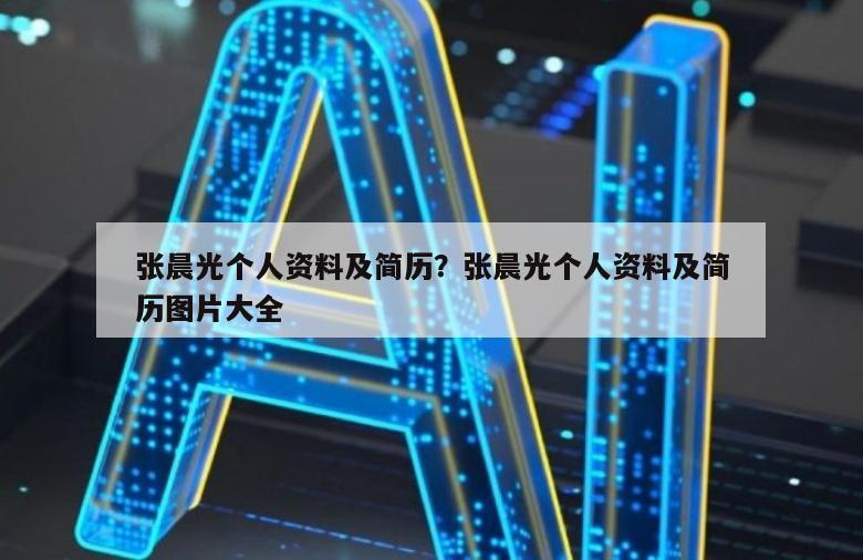 张晨光个人资料及简历？张晨光个人资料及简历图片大全