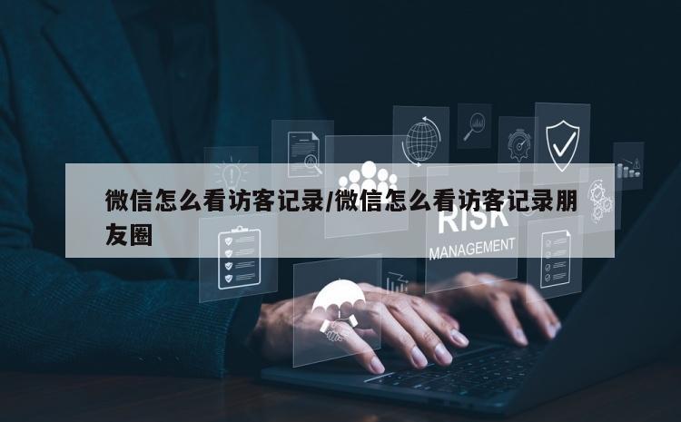 微信怎么看访客记录/微信怎么看访客记录朋友圈